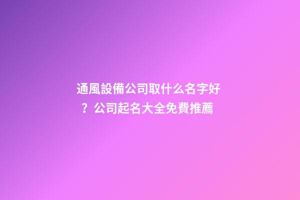 通風設備公司取什么名字好？公司起名大全免費推薦